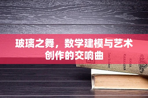 玻璃之舞，数学建模与艺术创作的交响曲