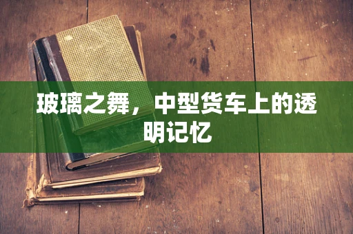 玻璃之舞，中型货车上的透明记忆
