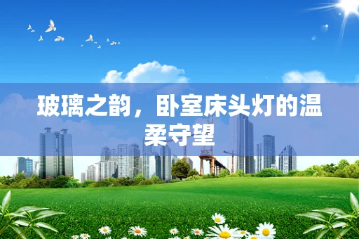 玻璃之韵，卧室床头灯的温柔守望