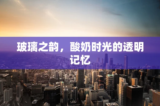玻璃之韵，酸奶时光的透明记忆
