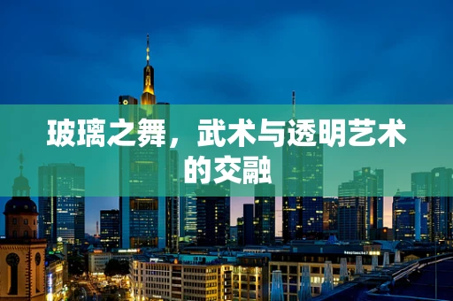 玻璃之舞，武术与透明艺术的交融