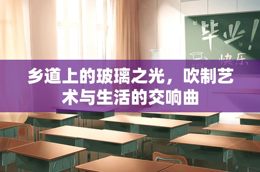 乡道上的玻璃之光，吹制艺术与生活的交响曲