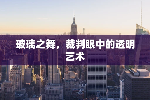 玻璃之舞，裁判眼中的透明艺术