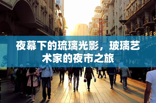 夜幕下的琉璃光影，玻璃艺术家的夜市之旅