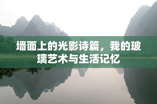 墙面上的光影诗篇，我的玻璃艺术与生活记忆