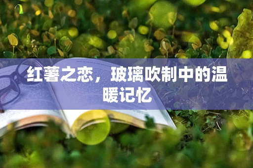 红薯之恋，玻璃吹制中的温暖记忆