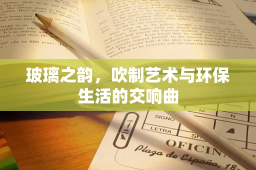 玻璃之韵，吹制艺术与环保生活的交响曲
