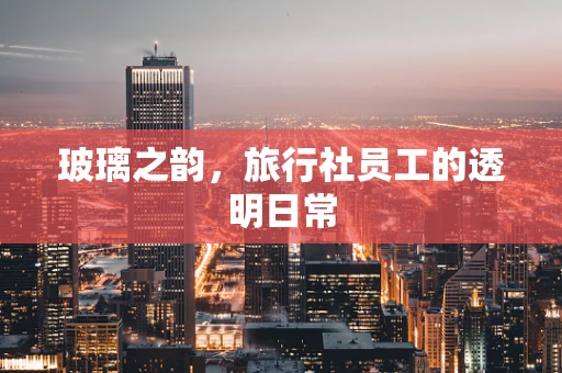 玻璃之韵，旅行社员工的透明日常
