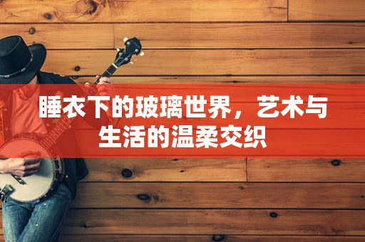 睡衣下的玻璃世界，艺术与生活的温柔交织