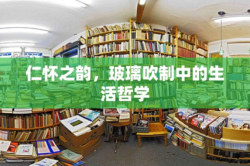 仁怀之韵，玻璃吹制中的生活哲学