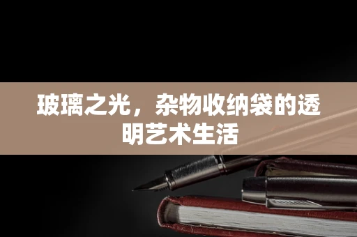 玻璃之光，杂物收纳袋的透明艺术生活