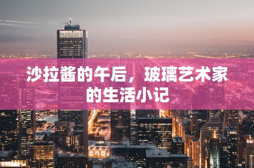 沙拉酱的午后，玻璃艺术家的生活小记