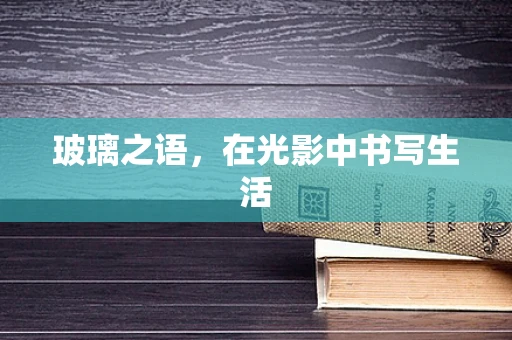 玻璃之语，在光影中书写生活