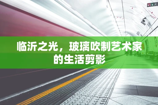 临沂之光，玻璃吹制艺术家的生活剪影