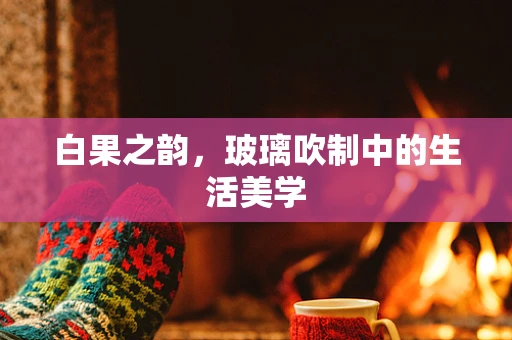 白果之韵，玻璃吹制中的生活美学