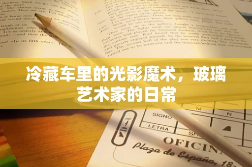 冷藏车里的光影魔术，玻璃艺术家的日常