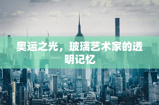 奥运之光，玻璃艺术家的透明记忆