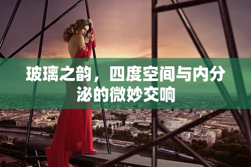 玻璃之韵，四度空间与内分泌的微妙交响