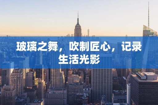 玻璃之舞，吹制匠心，记录生活光影