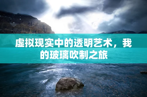 虚拟现实中的透明艺术，我的玻璃吹制之旅