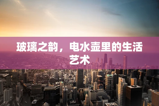 玻璃之韵，电水壶里的生活艺术