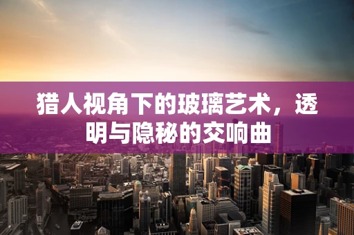 猎人视角下的玻璃艺术，透明与隐秘的交响曲