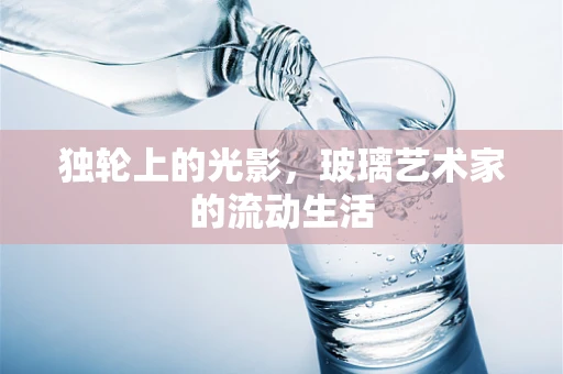 独轮上的光影，玻璃艺术家的流动生活