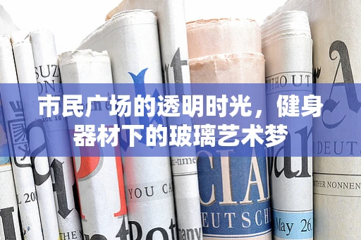 市民广场的透明时光，健身器材下的玻璃艺术梦