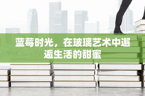 蓝莓时光，在玻璃艺术中邂逅生活的甜蜜