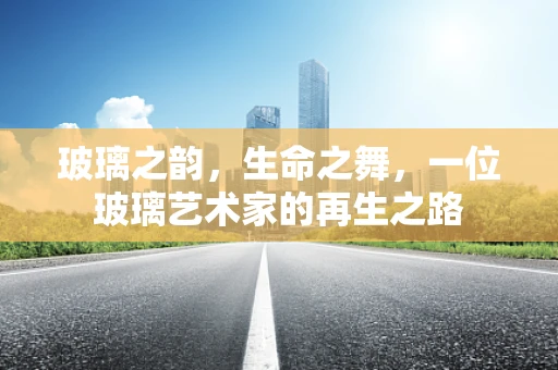 玻璃之韵，生命之舞，一位玻璃艺术家的再生之路
