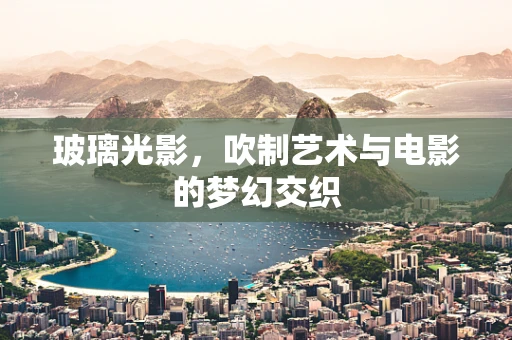 玻璃光影，吹制艺术与电影的梦幻交织