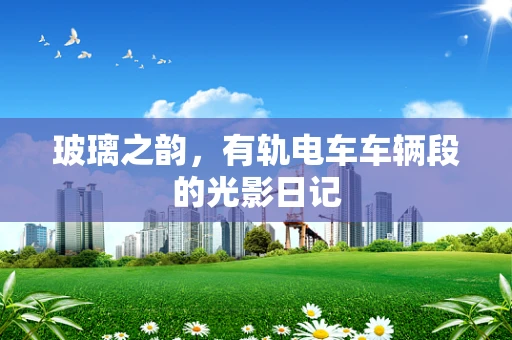 玻璃之韵，有轨电车车辆段的光影日记