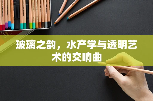 玻璃之韵，水产学与透明艺术的交响曲