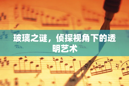 玻璃之谜，侦探视角下的透明艺术