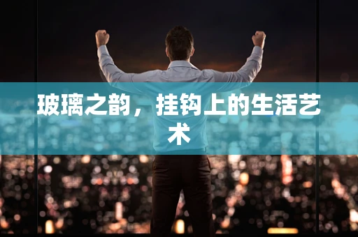 玻璃之韵，挂钩上的生活艺术