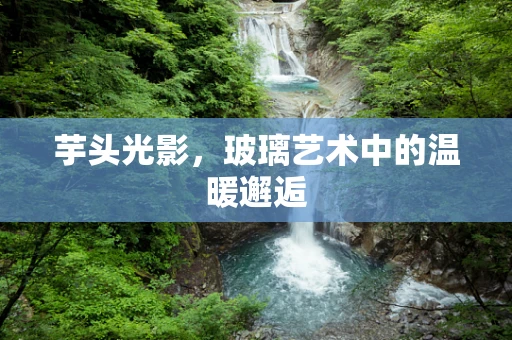 芋头光影，玻璃艺术中的温暖邂逅