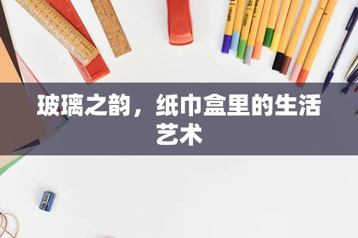 玻璃之韵，纸巾盒里的生活艺术