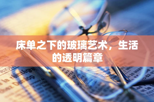 床单之下的玻璃艺术，生活的透明篇章