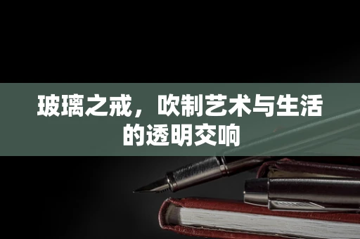 玻璃之戒，吹制艺术与生活的透明交响