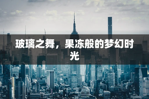 玻璃之舞，果冻般的梦幻时光