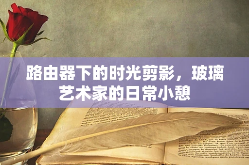 路由器下的时光剪影，玻璃艺术家的日常小憩