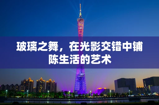 玻璃之舞，在光影交错中铺陈生活的艺术