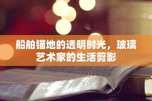 船舶锚地的透明时光，玻璃艺术家的生活剪影