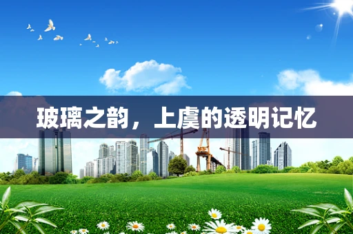 玻璃之韵，上虞的透明记忆