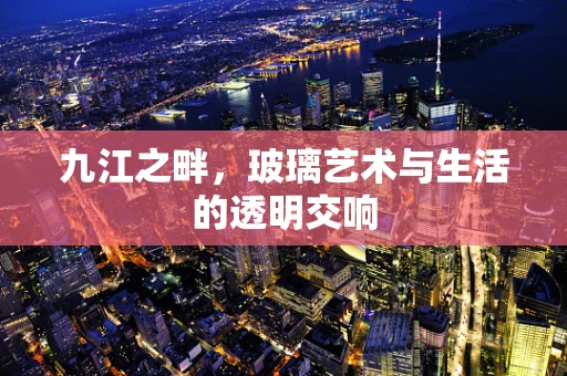 九江之畔，玻璃艺术与生活的透明交响