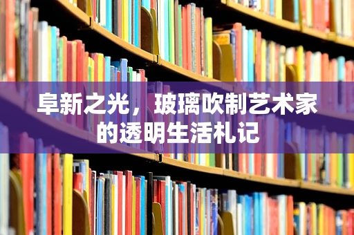 阜新之光，玻璃吹制艺术家的透明生活札记