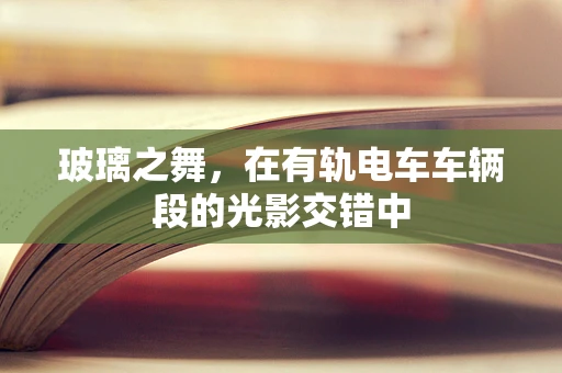 玻璃之舞，在有轨电车车辆段的光影交错中