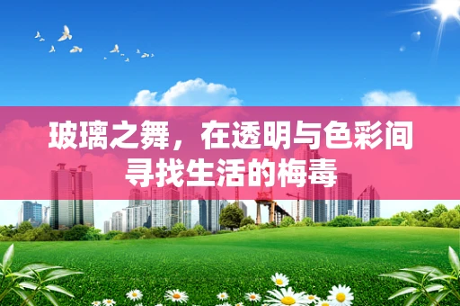 玻璃之舞，在透明与色彩间寻找生活的梅毒