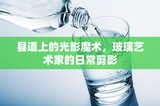 县道上的光影魔术，玻璃艺术家的日常剪影
