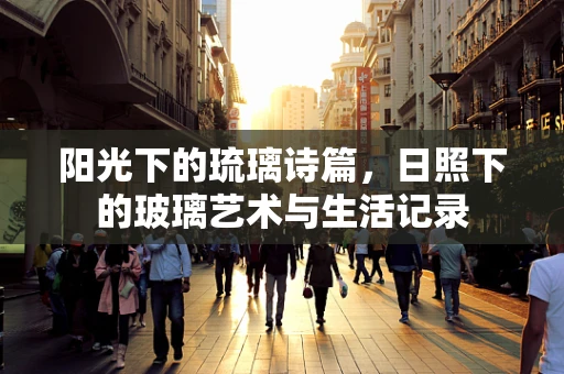 阳光下的琉璃诗篇，日照下的玻璃艺术与生活记录